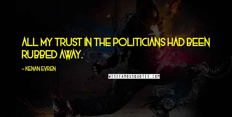 Kenan Evren Quotes: All my trust in the politicians had been rubbed away.