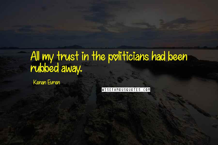 Kenan Evren Quotes: All my trust in the politicians had been rubbed away.