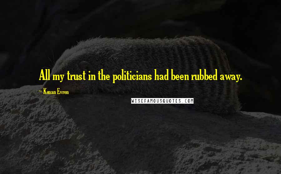 Kenan Evren Quotes: All my trust in the politicians had been rubbed away.