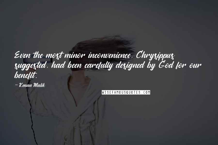 Kenan Malik Quotes: Even the most minor inconvenience, Chrysippus suggested, had been carefully designed by God for our benefit.