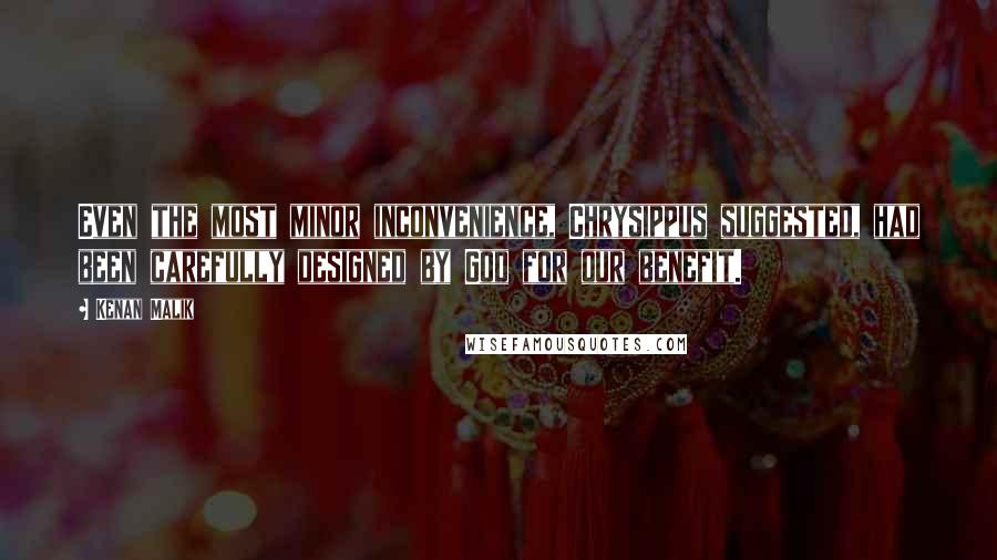 Kenan Malik Quotes: Even the most minor inconvenience, Chrysippus suggested, had been carefully designed by God for our benefit.