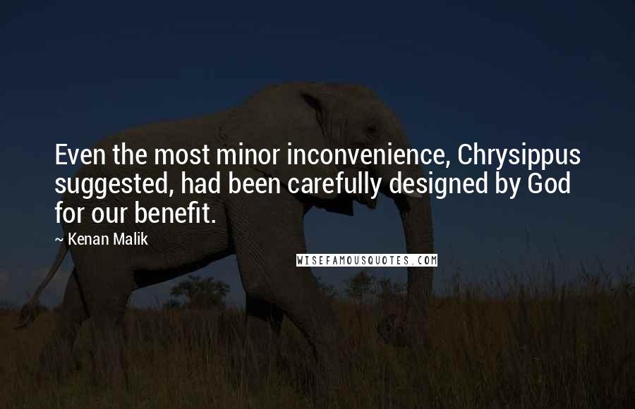 Kenan Malik Quotes: Even the most minor inconvenience, Chrysippus suggested, had been carefully designed by God for our benefit.