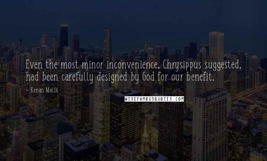 Kenan Malik Quotes: Even the most minor inconvenience, Chrysippus suggested, had been carefully designed by God for our benefit.