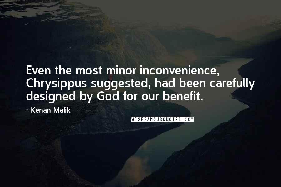 Kenan Malik Quotes: Even the most minor inconvenience, Chrysippus suggested, had been carefully designed by God for our benefit.