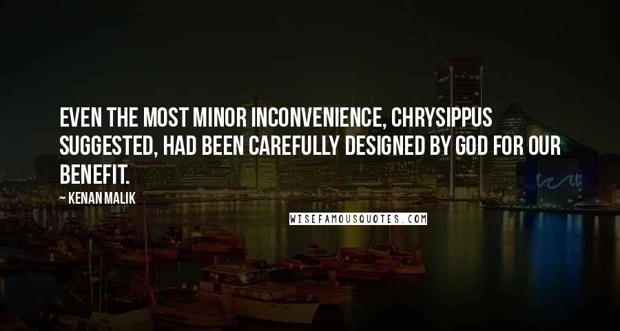 Kenan Malik Quotes: Even the most minor inconvenience, Chrysippus suggested, had been carefully designed by God for our benefit.
