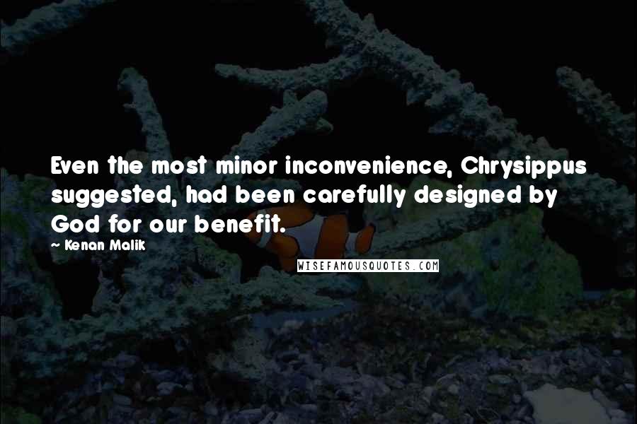 Kenan Malik Quotes: Even the most minor inconvenience, Chrysippus suggested, had been carefully designed by God for our benefit.