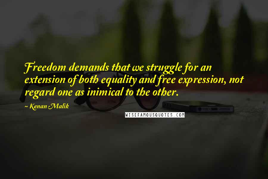 Kenan Malik Quotes: Freedom demands that we struggle for an extension of both equality and free expression, not regard one as inimical to the other.