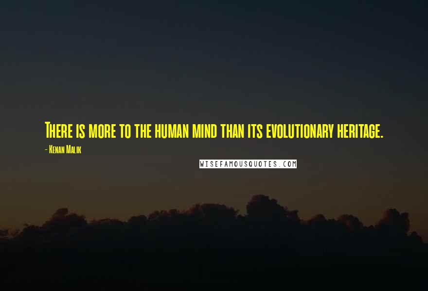 Kenan Malik Quotes: There is more to the human mind than its evolutionary heritage.