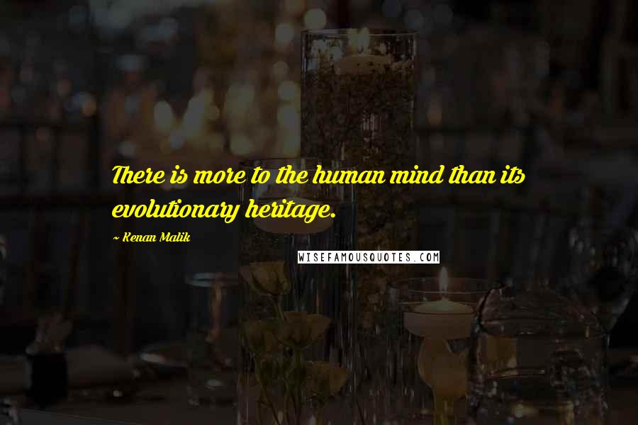 Kenan Malik Quotes: There is more to the human mind than its evolutionary heritage.