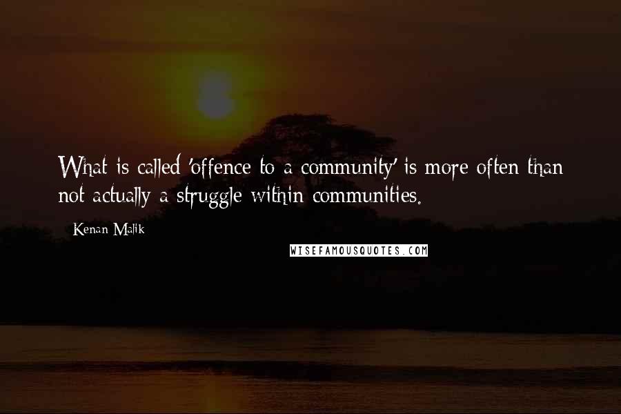 Kenan Malik Quotes: What is called 'offence to a community' is more often than not actually a struggle within communities.