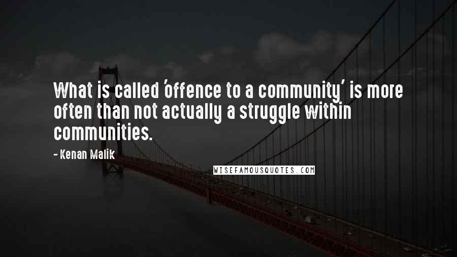Kenan Malik Quotes: What is called 'offence to a community' is more often than not actually a struggle within communities.
