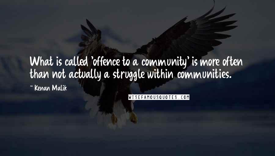 Kenan Malik Quotes: What is called 'offence to a community' is more often than not actually a struggle within communities.