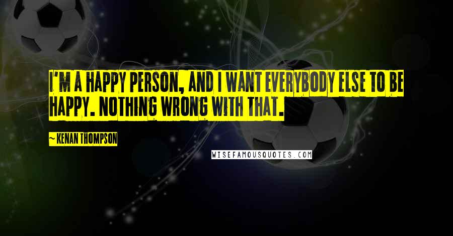 Kenan Thompson Quotes: I'm a happy person, and I want everybody else to be happy. Nothing wrong with that.