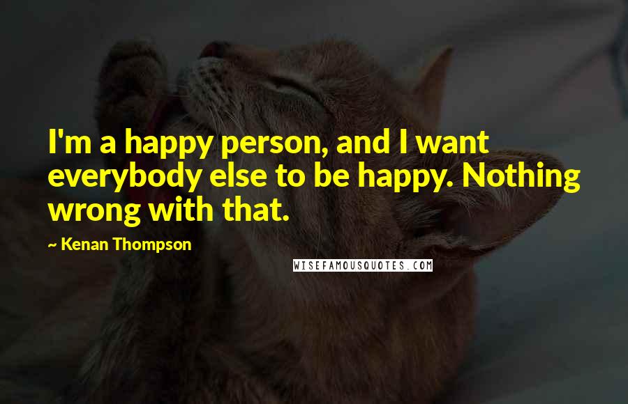 Kenan Thompson Quotes: I'm a happy person, and I want everybody else to be happy. Nothing wrong with that.