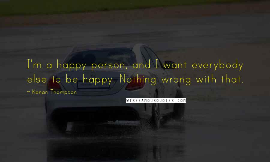 Kenan Thompson Quotes: I'm a happy person, and I want everybody else to be happy. Nothing wrong with that.