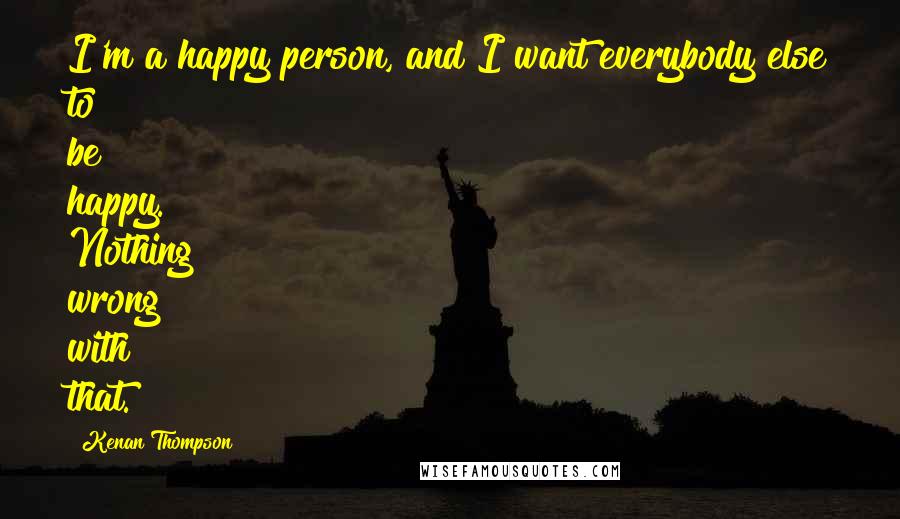 Kenan Thompson Quotes: I'm a happy person, and I want everybody else to be happy. Nothing wrong with that.