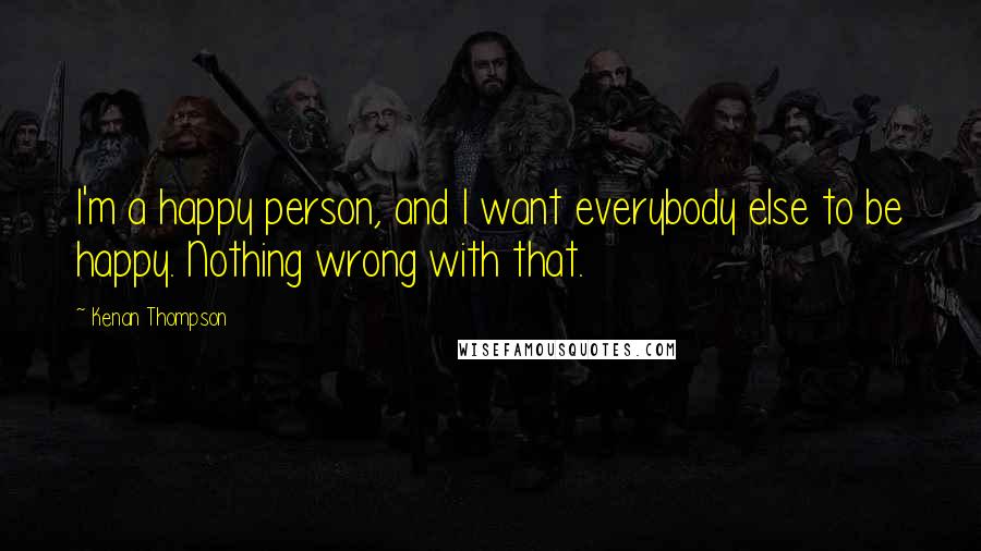 Kenan Thompson Quotes: I'm a happy person, and I want everybody else to be happy. Nothing wrong with that.