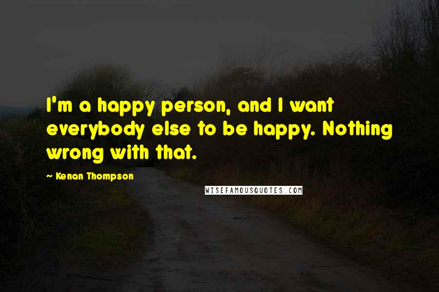 Kenan Thompson Quotes: I'm a happy person, and I want everybody else to be happy. Nothing wrong with that.