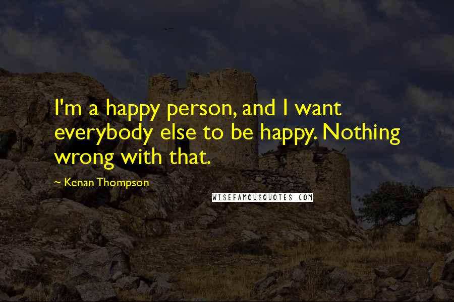 Kenan Thompson Quotes: I'm a happy person, and I want everybody else to be happy. Nothing wrong with that.