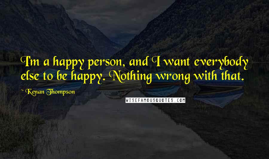 Kenan Thompson Quotes: I'm a happy person, and I want everybody else to be happy. Nothing wrong with that.