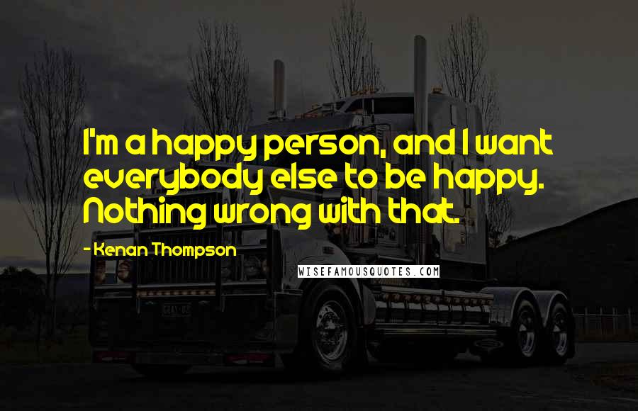 Kenan Thompson Quotes: I'm a happy person, and I want everybody else to be happy. Nothing wrong with that.