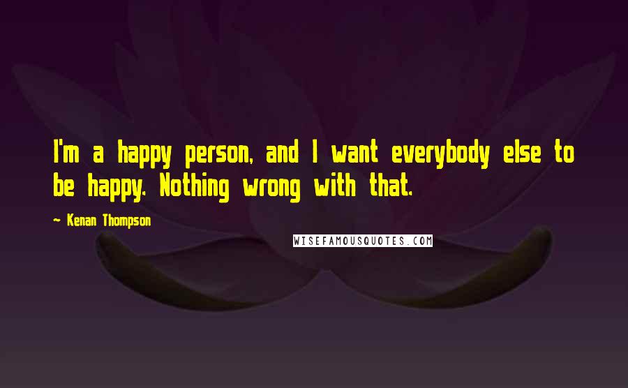 Kenan Thompson Quotes: I'm a happy person, and I want everybody else to be happy. Nothing wrong with that.