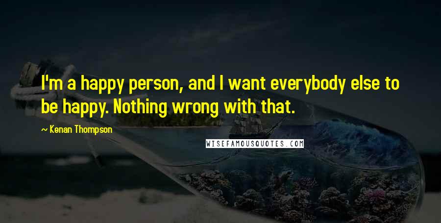 Kenan Thompson Quotes: I'm a happy person, and I want everybody else to be happy. Nothing wrong with that.