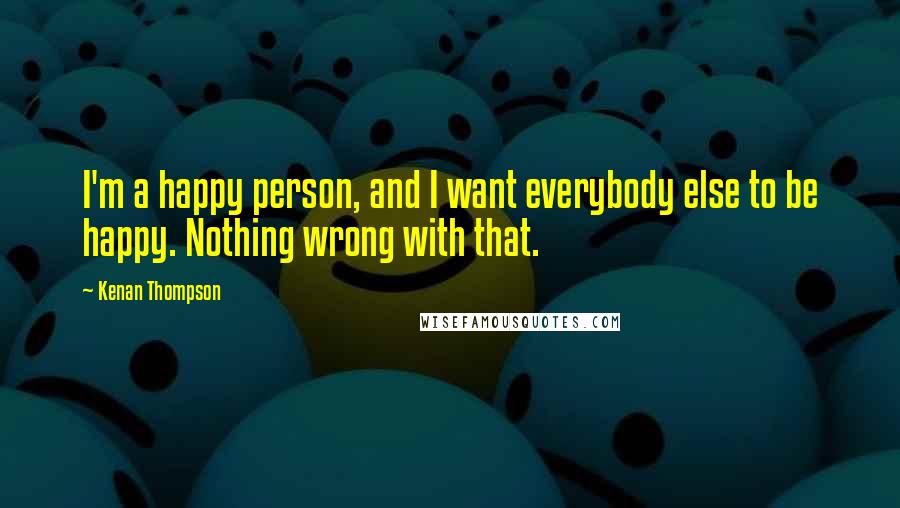 Kenan Thompson Quotes: I'm a happy person, and I want everybody else to be happy. Nothing wrong with that.