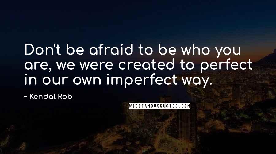 Kendal Rob Quotes: Don't be afraid to be who you are, we were created to perfect in our own imperfect way.