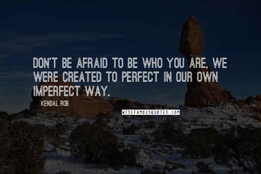 Kendal Rob Quotes: Don't be afraid to be who you are, we were created to perfect in our own imperfect way.