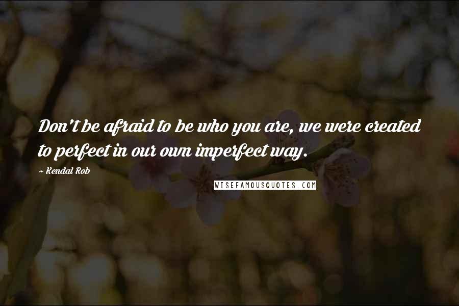 Kendal Rob Quotes: Don't be afraid to be who you are, we were created to perfect in our own imperfect way.