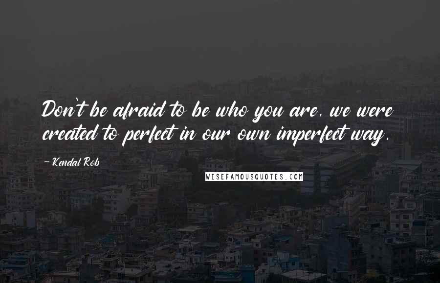 Kendal Rob Quotes: Don't be afraid to be who you are, we were created to perfect in our own imperfect way.