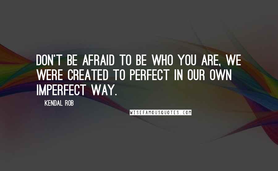 Kendal Rob Quotes: Don't be afraid to be who you are, we were created to perfect in our own imperfect way.