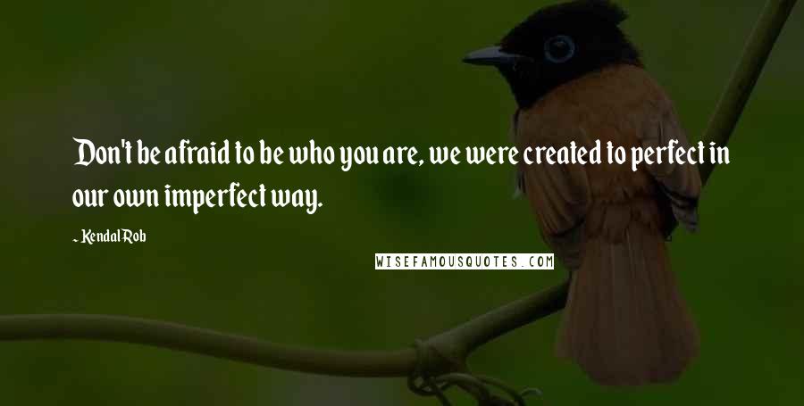 Kendal Rob Quotes: Don't be afraid to be who you are, we were created to perfect in our own imperfect way.