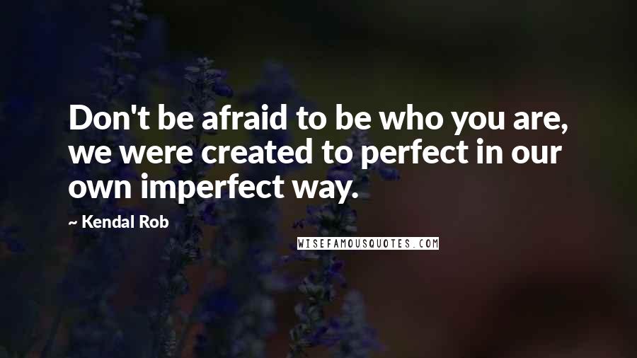 Kendal Rob Quotes: Don't be afraid to be who you are, we were created to perfect in our own imperfect way.