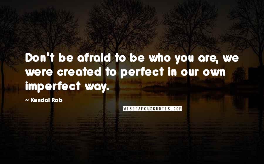 Kendal Rob Quotes: Don't be afraid to be who you are, we were created to perfect in our own imperfect way.