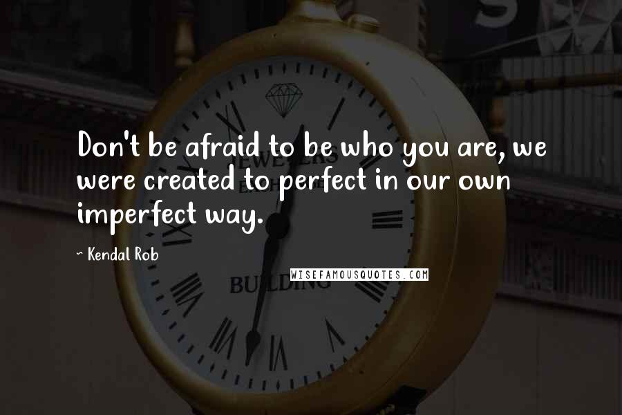 Kendal Rob Quotes: Don't be afraid to be who you are, we were created to perfect in our own imperfect way.