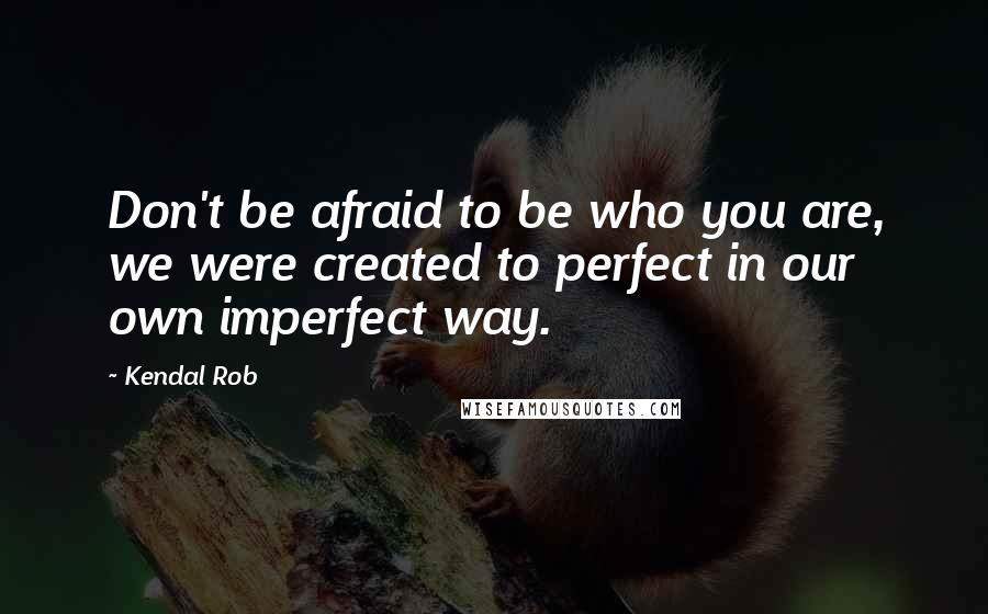 Kendal Rob Quotes: Don't be afraid to be who you are, we were created to perfect in our own imperfect way.