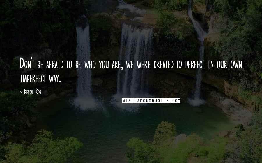 Kendal Rob Quotes: Don't be afraid to be who you are, we were created to perfect in our own imperfect way.