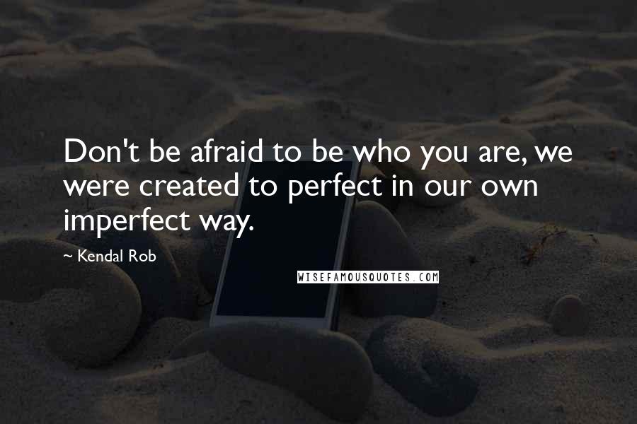 Kendal Rob Quotes: Don't be afraid to be who you are, we were created to perfect in our own imperfect way.