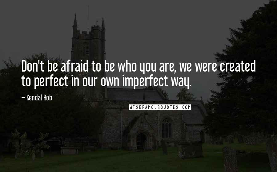 Kendal Rob Quotes: Don't be afraid to be who you are, we were created to perfect in our own imperfect way.