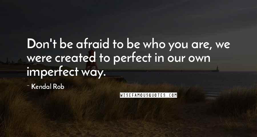 Kendal Rob Quotes: Don't be afraid to be who you are, we were created to perfect in our own imperfect way.