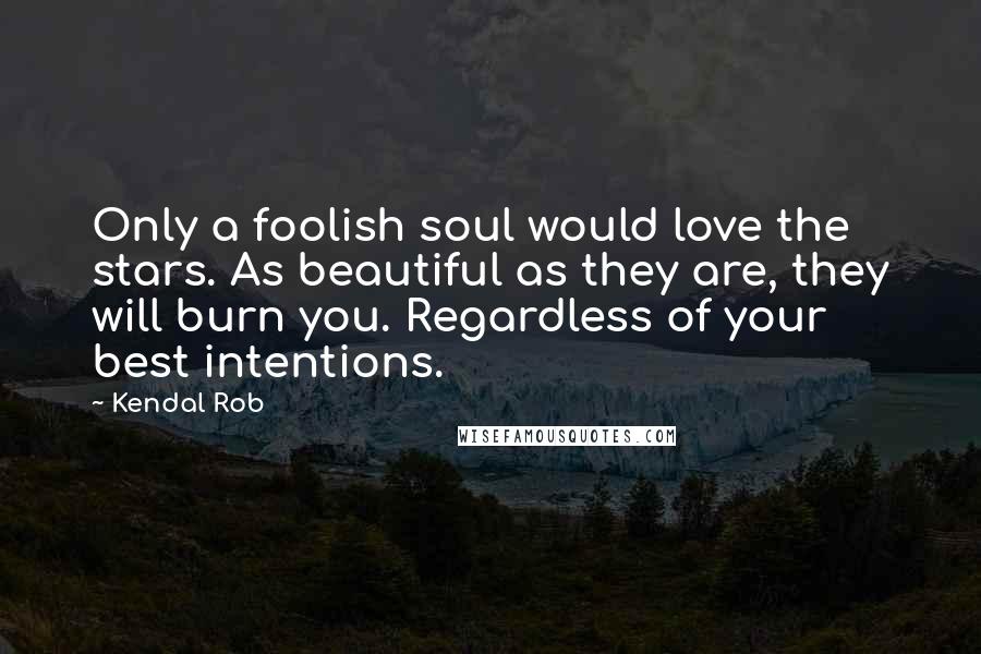Kendal Rob Quotes: Only a foolish soul would love the stars. As beautiful as they are, they will burn you. Regardless of your best intentions.