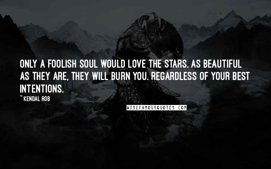 Kendal Rob Quotes: Only a foolish soul would love the stars. As beautiful as they are, they will burn you. Regardless of your best intentions.