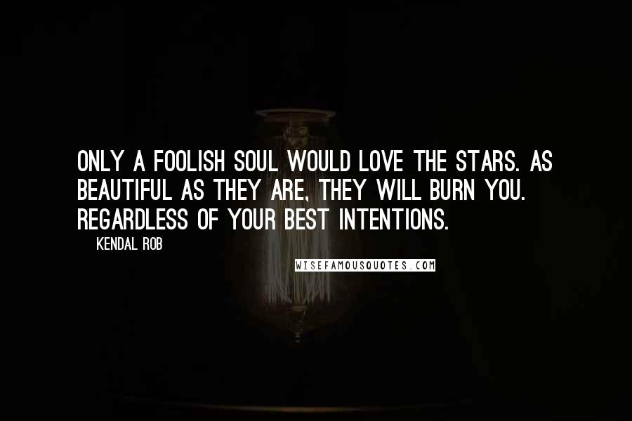 Kendal Rob Quotes: Only a foolish soul would love the stars. As beautiful as they are, they will burn you. Regardless of your best intentions.