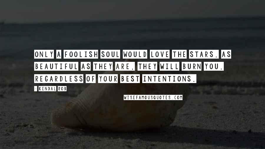 Kendal Rob Quotes: Only a foolish soul would love the stars. As beautiful as they are, they will burn you. Regardless of your best intentions.