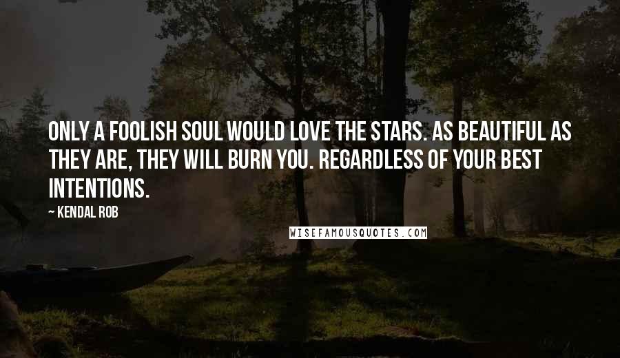 Kendal Rob Quotes: Only a foolish soul would love the stars. As beautiful as they are, they will burn you. Regardless of your best intentions.