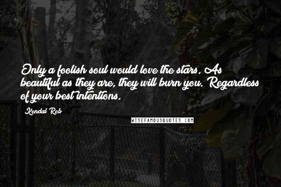 Kendal Rob Quotes: Only a foolish soul would love the stars. As beautiful as they are, they will burn you. Regardless of your best intentions.