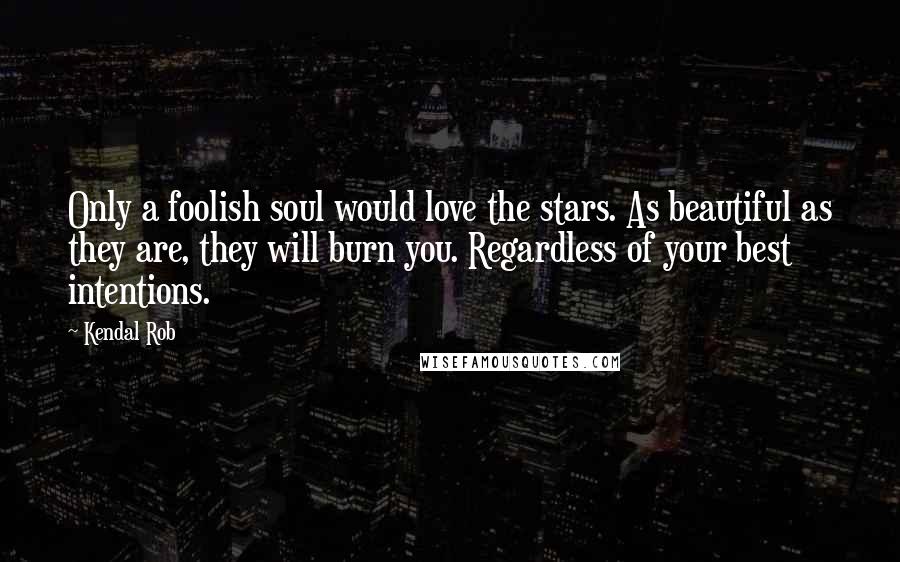 Kendal Rob Quotes: Only a foolish soul would love the stars. As beautiful as they are, they will burn you. Regardless of your best intentions.