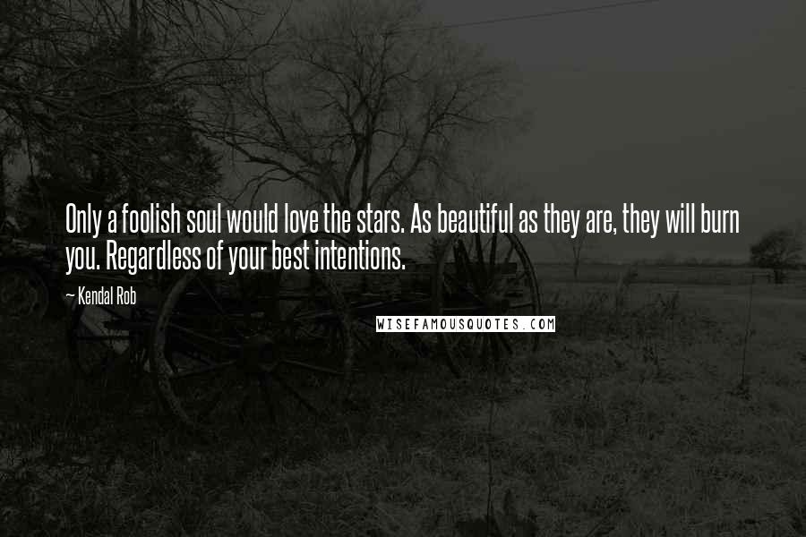 Kendal Rob Quotes: Only a foolish soul would love the stars. As beautiful as they are, they will burn you. Regardless of your best intentions.